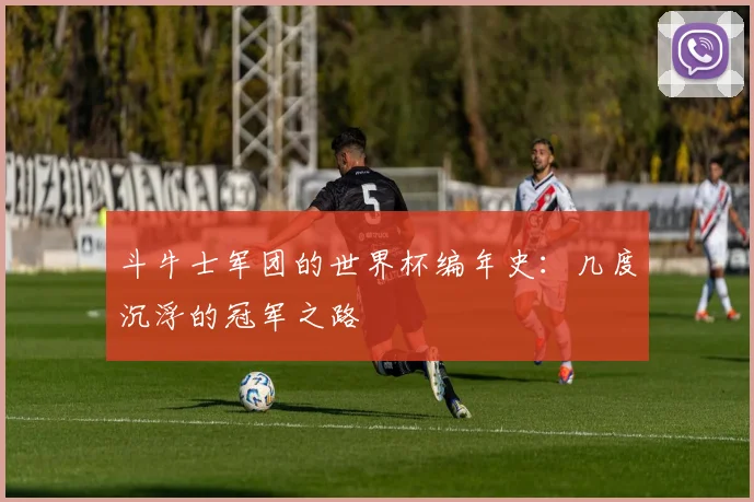 斗牛士军团的世界杯编年史:几度沉浮的冠军之路
