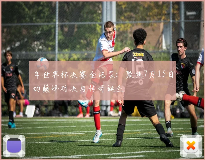 年世界杯决赛全记录:聚焦7月15日的巅峰对决与传奇诞生