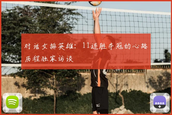对话女排英雄:11连胜夺冠的心路历程独家访谈