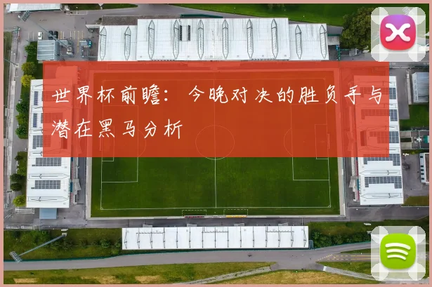 世界杯前瞻:今晚对决的胜负手与潜在黑马分析