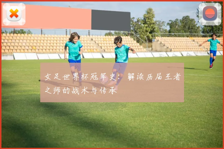 女足世界杯冠军史:解读历届王者之师的战术与传承