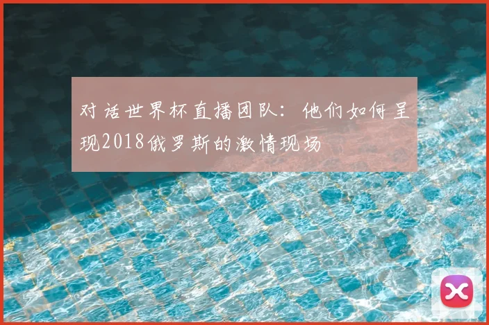 对话世界杯直播团队：他们如何呈现2018俄罗斯的激情现场