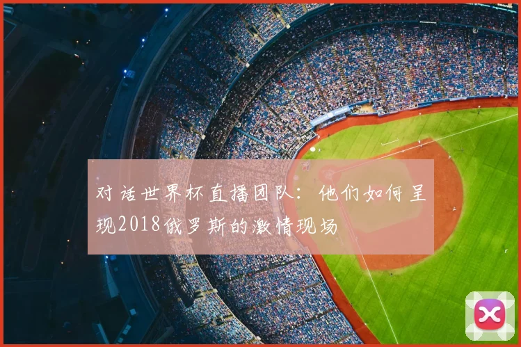 对话世界杯直播团队:他们如何呈现2018俄罗斯的激情现场