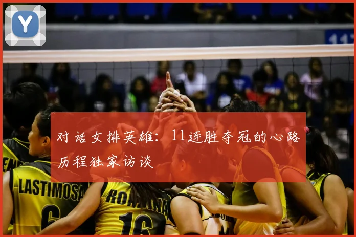 对话女排英雄:11连胜夺冠的心路历程独家访谈