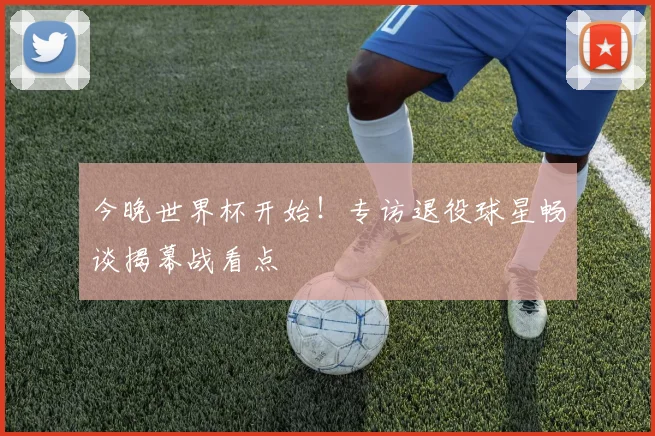 今晚世界杯开始!专访退役球星畅谈揭幕战看点