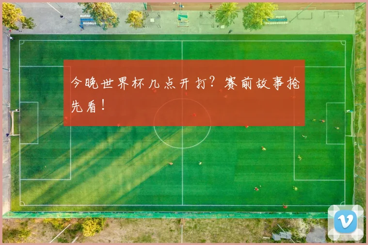 今晚世界杯几点开打?赛前故事抢先看!