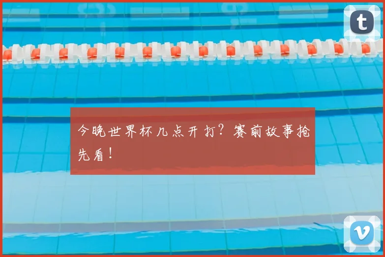 今晚世界杯几点开打?赛前故事抢先看!