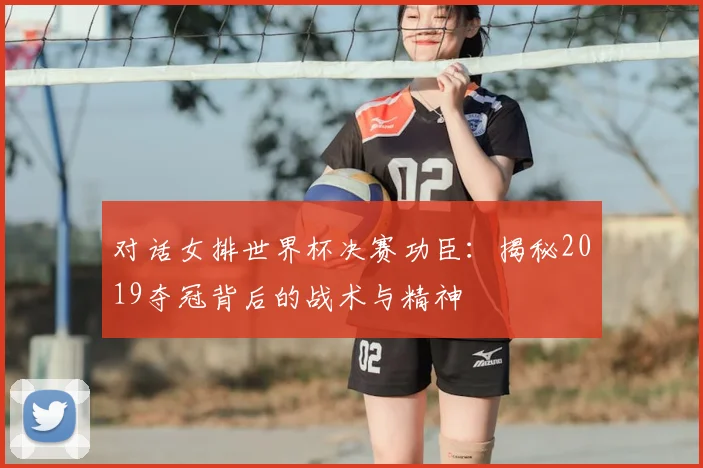 对话女排世界杯决赛功臣:揭秘2019夺冠背后的战术与精神