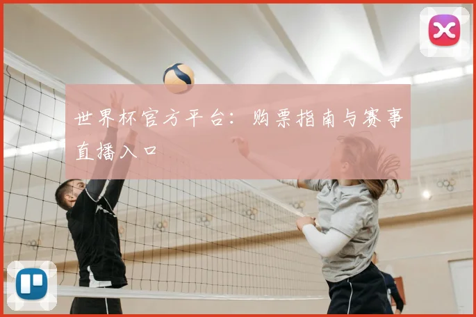 世界杯官方平台:购票指南与赛事直播入口