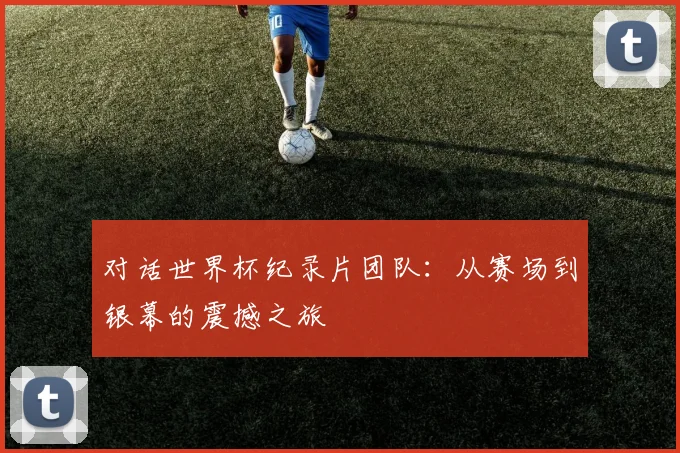对话世界杯纪录片团队:从赛场到银幕的震撼之旅