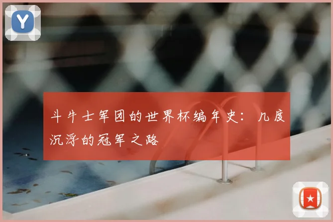 斗牛士军团的世界杯编年史:几度沉浮的冠军之路
