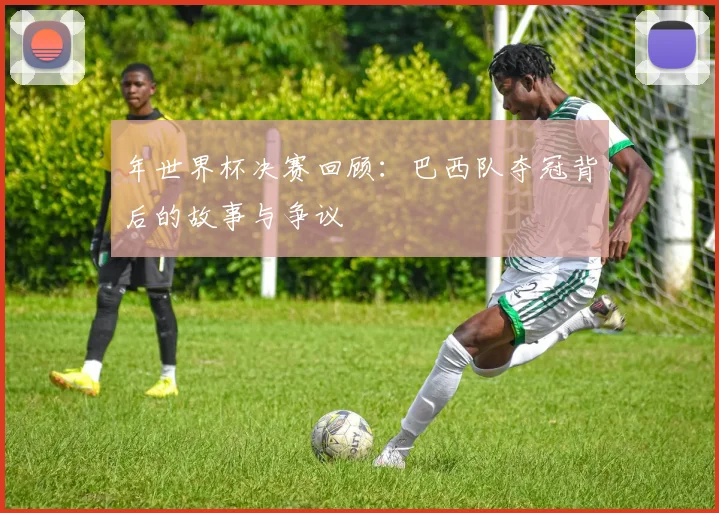 年世界杯决赛回顾：巴西队夺冠背后的故事与争议