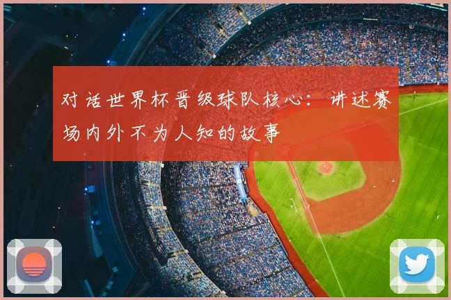 对话世界杯晋级球队核心:讲述赛场内外不为人知的故事