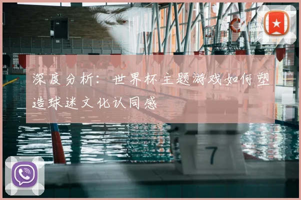 深度分析:世界杯主题游戏如何塑造球迷文化认同感