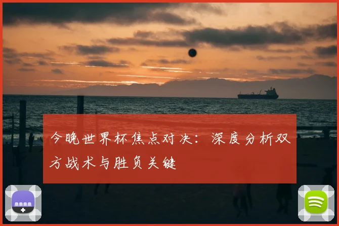 今晚世界杯焦点对决:深度分析双方战术与胜负关键