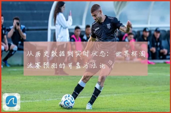 从历史数据到实时状态:世界杯淘汰赛预测的可靠方法论