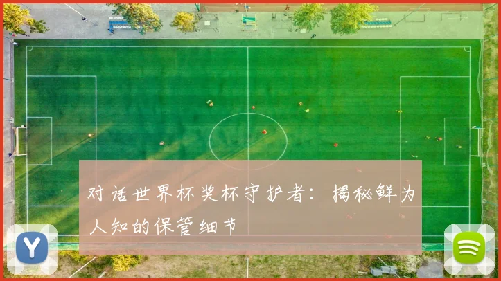 对话世界杯奖杯守护者:揭秘鲜为人知的保管细节