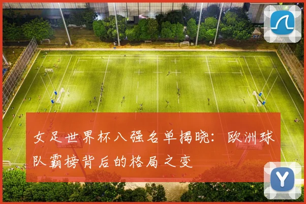 女足世界杯八强名单揭晓:欧洲球队霸榜背后的格局之变