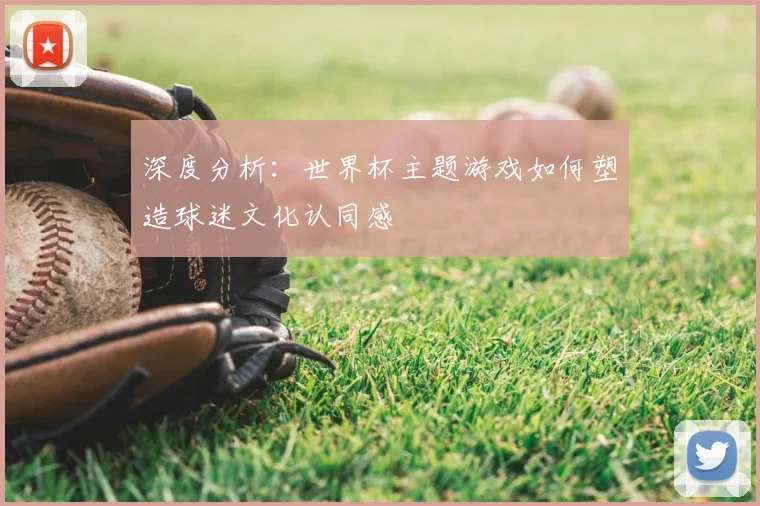 深度分析:世界杯主题游戏如何塑造球迷文化认同感