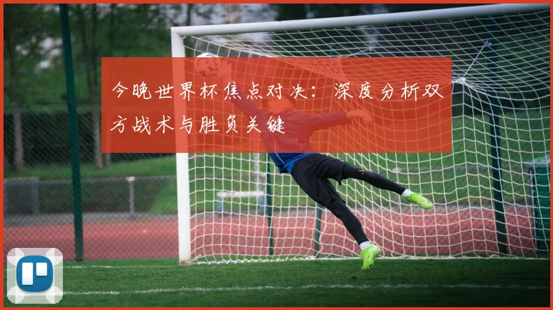 今晚世界杯焦点对决:深度分析双方战术与胜负关键