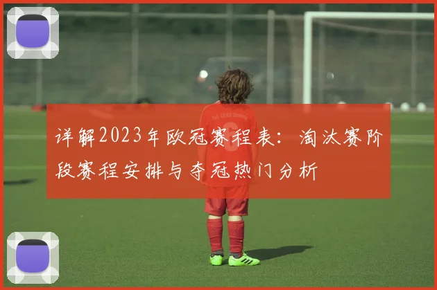 详解2023年欧冠赛程表：淘汰赛阶段赛程安排与夺冠热门分析