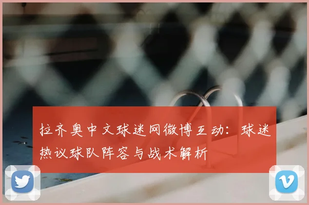 拉齐奥中文球迷网微博互动：球迷热议球队阵容与战术解析