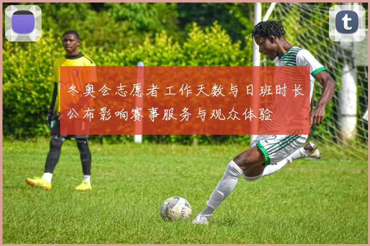 冬奥会志愿者工作天数与日班时长公布影响赛事服务与观众体验