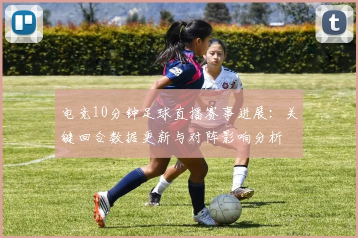 电竞10分钟足球直播赛事进展：关键回合数据更新与对阵影响分析