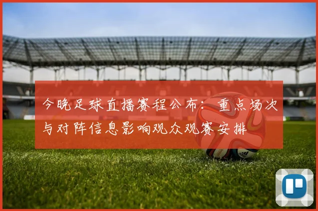 今晚足球直播赛程公布：重点场次与对阵信息影响观众观赛安排