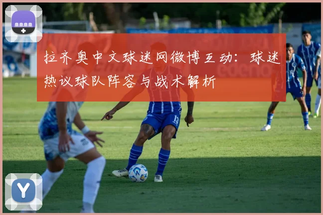 拉齐奥中文球迷网微博互动：球迷热议球队阵容与战术解析