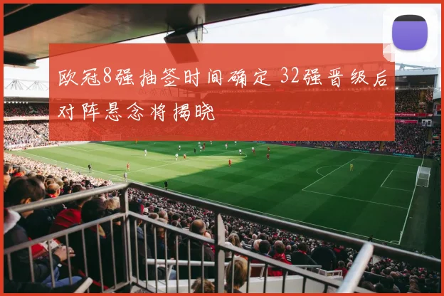 欧冠8强抽签时间确定 32强晋级后对阵悬念将揭晓