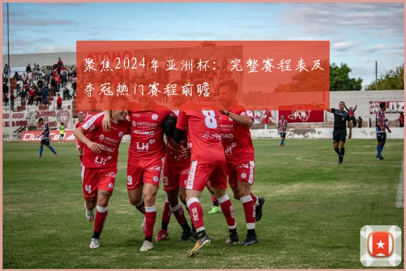 聚焦2024年亚洲杯：完整赛程表及夺冠热门赛程前瞻