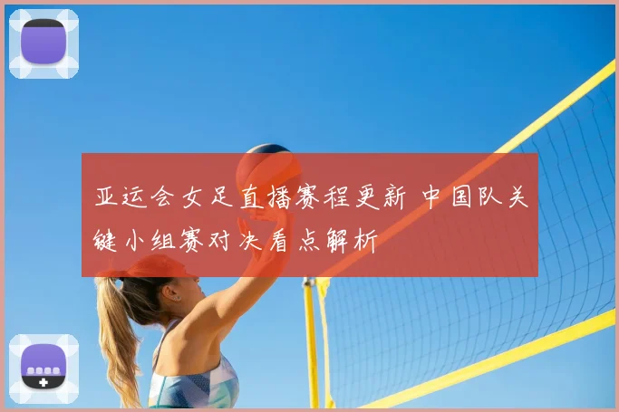 亚运会女足直播赛程更新 中国队关键小组赛对决看点解析