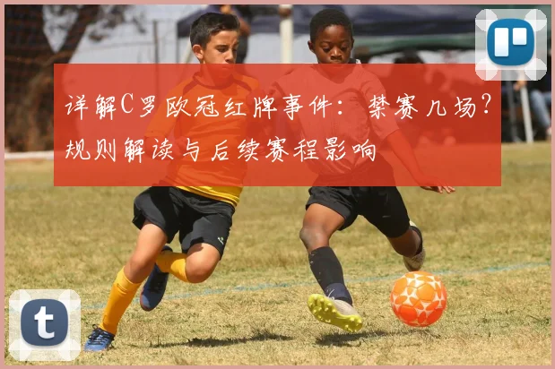 详解C罗欧冠红牌事件：禁赛几场？规则解读与后续赛程影响