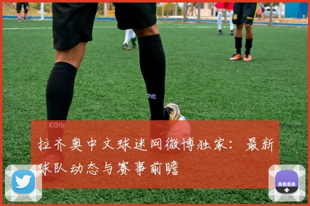 拉齐奥中文球迷网微博独家：最新球队动态与赛事前瞻