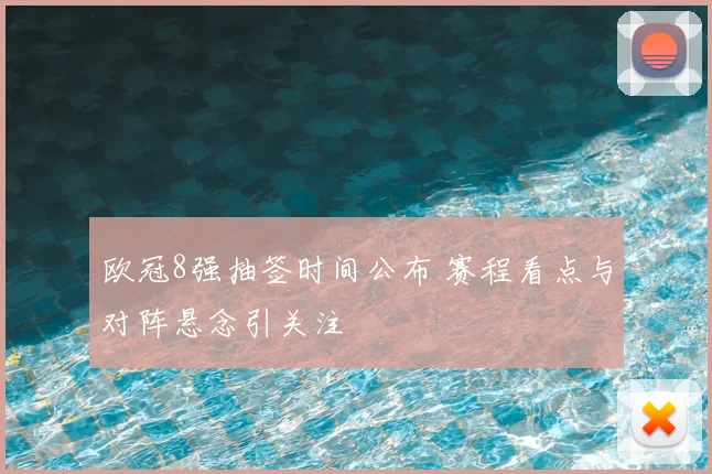 欧冠8强抽签时间公布 赛程看点与对阵悬念引关注