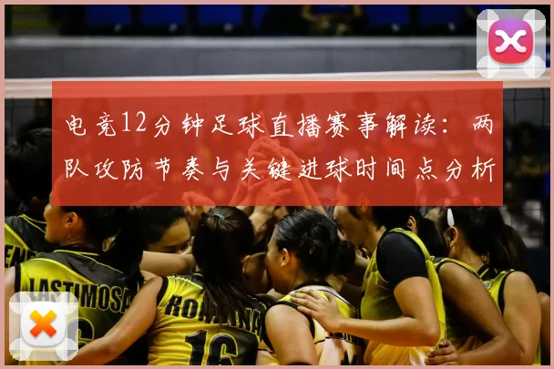 电竞12分钟足球直播赛事解读：两队攻防节奏与关键进球时间点分析