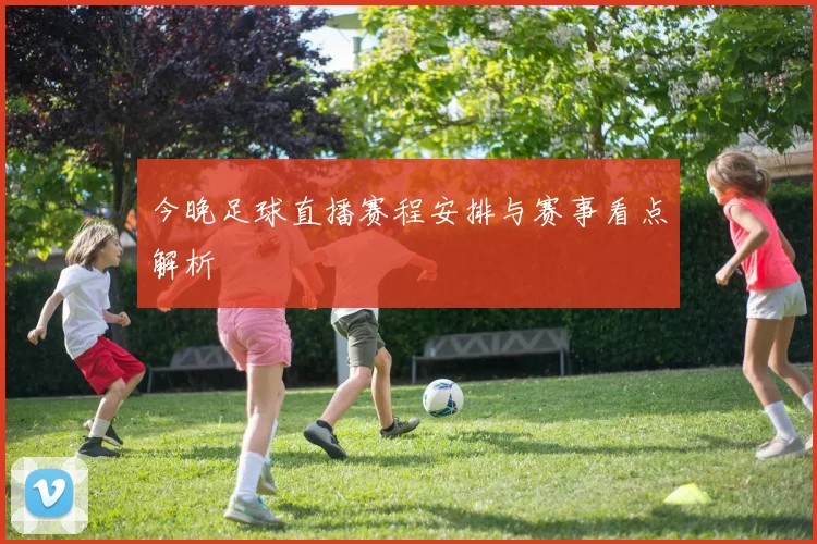 今晚足球直播赛程安排与赛事看点解析
