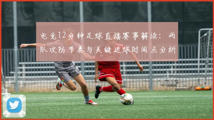 电竞12分钟足球直播赛事解读：两队攻防节奏与关键进球时间点分析