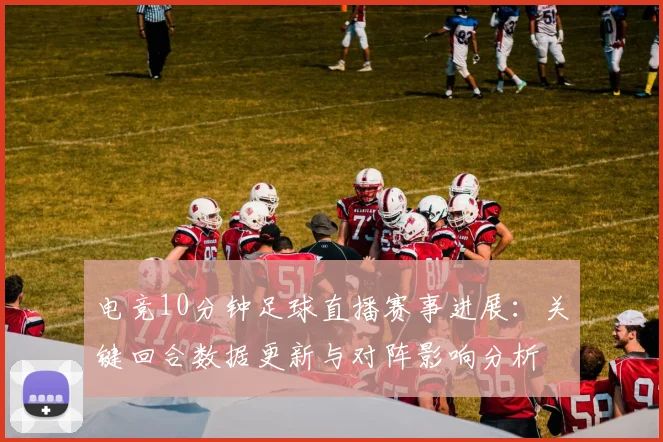 电竞10分钟足球直播赛事进展：关键回合数据更新与对阵影响分析