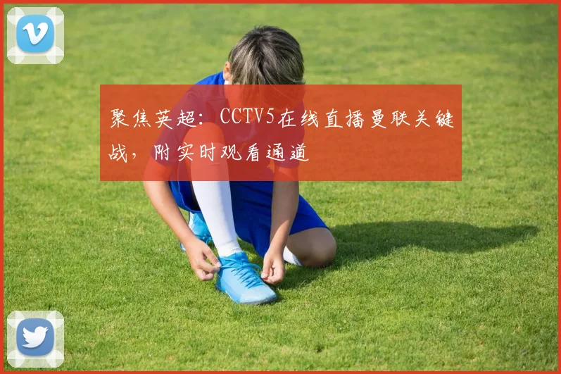 聚焦英超：CCTV5在线直播曼联关键战，附实时观看通道